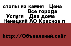 столы из камня › Цена ­ 55 000 - Все города Услуги » Для дома   . Ненецкий АО,Красное п.